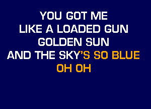 YOU GOT ME
LIKE A LOADED GUN
GOLDEN SUN
AND THE SKY'S 80 BLUE
0H 0H