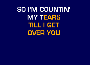 30 PM CUUNTIN'
MY TEARS
TILL I GET

OVER YOU