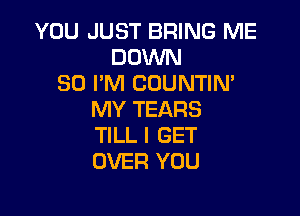 YOU JUST BRING ME
DOWN
SO I'M CDUNTIN'

MY TEARS
TILL I GET
OVER YOU