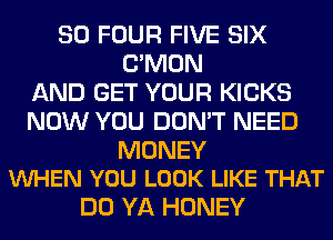 SO FOUR FIVE SIX
LTMON
AND GET YOUR KICKS
NOW YOU DON'T NEED

MONEY
VUHEN YOU LOOK LIKE THAT

DO YA HONEY