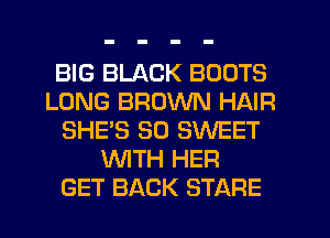 BIG BLACK BOOTS
LONG BROWN HAIR
SHE'S SO SWEET
WTH HER
GET BACK STARE