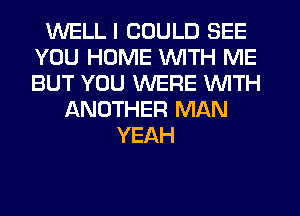 WELL I COULD SEE
YOU HOME WITH ME
BUT YOU WERE WITH

LXNOTHER MAN
YEAH