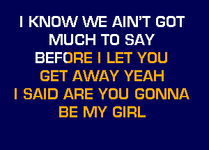 I KNOW WE AIN'T GOT
MUCH TO SAY
BEFORE I LET YOU
GET AWAY YEAH
I SAID ARE YOU GONNA
BE MY GIRL