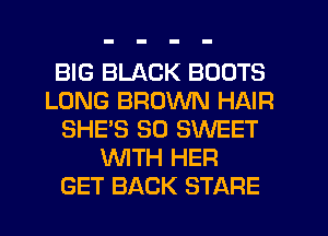 BIG BLACK BOOTS
LONG BROWN HAIR
SHE'S SO SWEET
WTH HER
GET BACK STARE