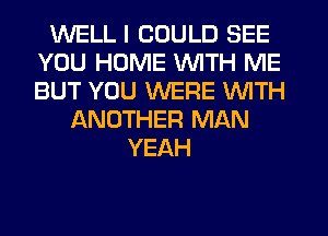 WELL I COULD SEE
YOU HOME WITH ME
BUT YOU WERE WITH

LXNOTHER MAN
YEAH