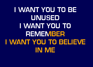 I WANT YOU TO BE
UNUSED
I WANT YOU TO
REMEMBER
I WANT YOU TO BELIEVE
IN ME