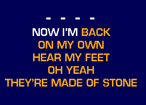 NOW I'M BACK
ON MY OWN
HEAR MY FEET
OH YEAH
THEY'RE MADE OF STONE
