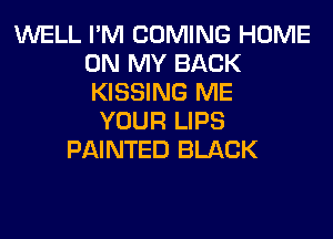 WELL I'M COMING HOME
ON MY BACK
KISSING ME

YOUR LIPS
PAINTED BLACK