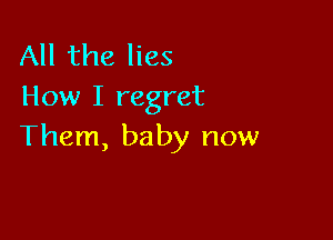 All the lies
How I regret

Them, baby now