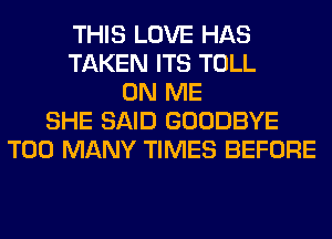 THIS LOVE HAS
TAKEN ITS TOLL
ON ME
SHE SAID GOODBYE
TOO MANY TIMES BEFORE