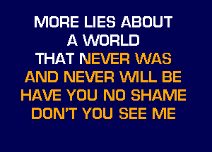 MORE LIES ABOUT
A WORLD
THAT NEVER WAS
AND NEVER WILL BE
HAVE YOU N0 SHAME
DON'T YOU SEE ME