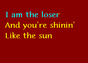 I am the loser
And you're shinin'

Like the sun