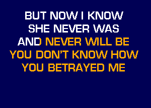 BUT NOWI KNOW
SHE NEVER WAS
AND NEVER WILL BE
YOU DON'T KNOW HOW
YOU BETRAYED ME