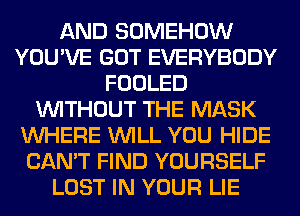 AND SOMEHOW
YOU'VE GOT EVERYBODY
FOOLED
WITHOUT THE MASK
WHERE WILL YOU HIDE
CAN'T FIND YOURSELF
LOST IN YOUR LIE