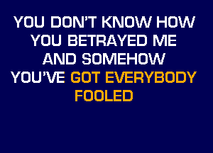 YOU DON'T KNOW HOW
YOU BETRAYED ME
AND SOMEHOW
YOU'VE GOT EVERYBODY
FOOLED