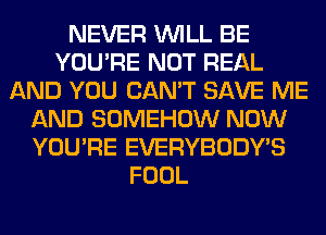 NEVER WILL BE
YOU'RE NOT REAL
AND YOU CAN'T SAVE ME
AND SOMEHOW NOW
YOU'RE EVERYBODY'S
FOOL