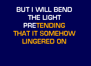BUT I VVlLL BEND
THE LIGHT
PRETENDING
THAT IT SOMEHOW
LINGERED 0N