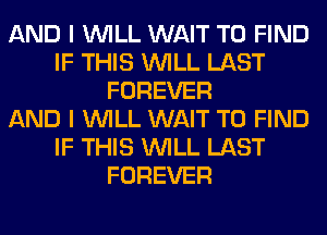 AND I WILL WAIT TO FIND
IF THIS WILL LAST
FOREVER
AND I WILL WAIT TO FIND
IF THIS WILL LAST
FOREVER
