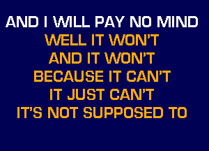 AND I WILL PAY N0 MIND
WELL IT WON'T
AND IT WON'T
BECAUSE IT CAN'T
IT JUST CAN'T
ITS NOT SUPPOSED T0