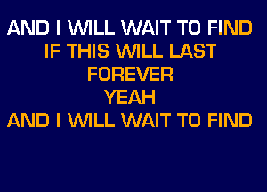 AND I WILL WAIT TO FIND
IF THIS WILL LAST
FOREVER
YEAH
AND I WILL WAIT TO FIND
