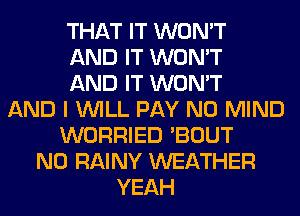 THAT IT WON'T
AND IT WON'T
AND IT WON'T
AND I WILL PAY N0 MIND
WORRIED 'BOUT
N0 RAINY WEATHER
YEAH