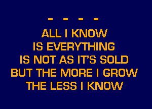 ALL I KNOW
IS EVERYTHING
IS NOT AS ITIS SOLD
BUT THE MORE I GROW
THE LESS I KNOW