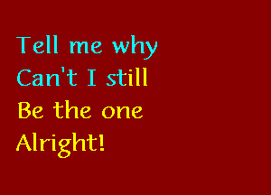 Tell me why
Can't I still

Be the one
Alright!