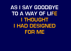 AS I SAY GOODBYE
TO A WAY OF LIFE
I THOUGHT

I HAD DESIGNED
FOR ME