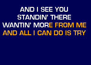 AND I SEE YOU
STANDIN' THERE
WANTIM MORE FROM ME
AND ALL I CAN DO IS TRY