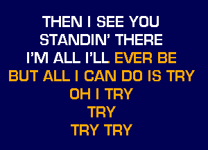 THEN I SEE YOU
STANDIN' THERE
I'M ALL I'LL EVER BE
BUT ALL I CAN DO IS TRY
OH I TRY
TRY
TRY TRY