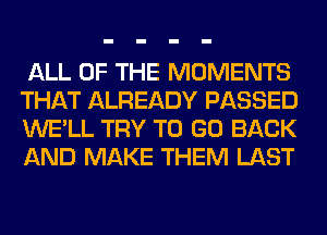 ALL OF THE MOMENTS
THAT ALREADY PASSED
WE'LL TRY TO GO BACK
AND MAKE THEM LAST