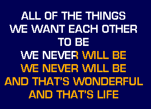 ALL OF THE THINGS
WE WANT EACH OTHER
TO BE
WE NEVER WILL BE
WE NEVER WILL BE
AND THAT'S WONDERFUL
AND THAT'S LIFE