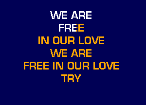 WE ARE
FREE
IN OUR LOVE

WE ARE
FREE IN OUR LOVE
TRY