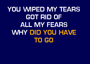 YOU VVIPED MY TEARS
GOT RID OF
ALL MY FEARS

WHY DID YOU HAVE
TO GO