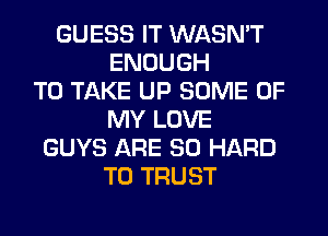 GUESS IT WASN'T
ENOUGH
TO TAKE UP SOME OF
MY LOVE
GUYS ARE SO HARD
TO TRUST