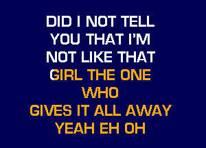 DID I NOT TELL
YOU THAT I'M
NOT LIKE THAT
GIRL THE ONE
WHO
GIVES IT ALL AWAY
YEAH EH 0H