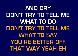 AND CRY
DON'T TRY TO TELL ME
WHAT TO DO
DON'T TRY TO TELL ME
WHAT TO SAY
YOU'RE BETTER OFF
THAT WAY YEAH EH