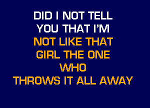 DID I NOT TELL
YOU THAT I'M
NOT LIKE THAT
GIRL THE ONE
WHO
THROWS IT ALL AWAY