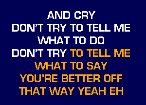 AND CRY
DON'T TRY TO TELL ME
WHAT TO DO
DON'T TRY TO TELL ME
WHAT TO SAY
YOU'RE BETTER OFF
THAT WAY YEAH EH