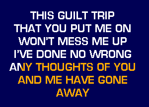 THIS GUILT TRIP
THAT YOU PUT ME ON
WON'T MESS ME UP
I'VE DONE N0 WRONG
ANY THOUGHTS OF YOU
AND ME HAVE GONE
AWAY