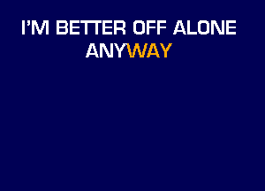 I'M BETTER OFF ALONE
ANYWAY