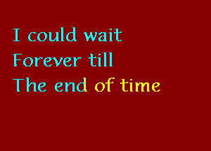 I could wait
Forever till

The end of time