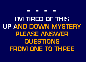 I'M TIRED OF THIS
UP AND DOWN MYSTERY
PLEASE ANSWER
QUESTIONS
FROM ONE TO THREE