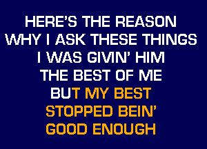 HERES THE REASON
WHY I ASK THESE THINGS
I WAS GIVIM HIM
THE BEST OF ME
BUT MY BEST
STOPPED BEIN'
GOOD ENOUGH