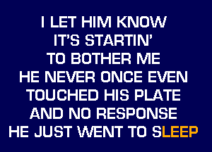 I LET HIM KNOW
ITS STARTIM
T0 BOTHER ME
HE NEVER ONCE EVEN
TOUCHED HIS PLATE
AND NO RESPONSE
HE JUST WENT TO SLEEP