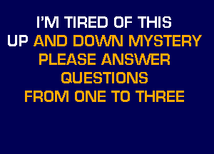 I'M TIRED OF THIS
UP AND DOWN MYSTERY
PLEASE ANSWER
QUESTIONS
FROM ONE TO THREE