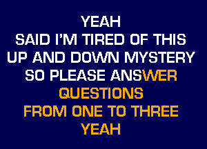 YEAH
SAID I'M TIRED OF THIS
UP AND DOWN MYSTERY
SO PLEASE ANSWER
QUESTIONS
FROM ONE TO THREE
YEAH