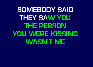 SOMEBODY SAID
THEY SAW YOU
THE PERSON
YOU WERE KISSING
WASN'T ME