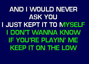 AND I WOULD NEVER
ASK YOU
I JUST KEPT IT TO MYSELF
I DON'T WANNA KNOW
IF YOU'RE PLAYIN' ME
KEEP IT ON THE LOW