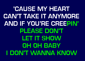 'CAUSE MY HEART
CAN'T TAKE IT ANYMORE
AND IF YOU'RE CREEPIN'

PLEASE DON'T
LET IT SHOW
0H 0H BABY
I DON'T WANNA KNOW